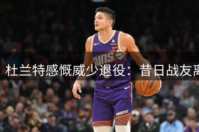 杜兰特感慨威少退役：昔日战友离场触动心弦